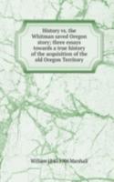 History vs. the Whitman saved Oregon story; three essays towards a true history of the acquisition of the old Oregon Territory