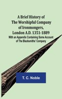 Brief History of the Worshipful Company of Ironmongers, London A.D. 1351-1889; With an Appendix Containing Some Account of the Blacksmiths' Company