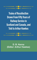 Trains of Recollection Drawn from Fifty Years of Railway Service in Scotland and Canada, and told to Arthur Hawkes