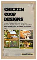 Chicken COOP Designs: A Step-by-Step Beginners Guide to DIY Chicken Coop, Construction, Creative Coop Ideas for Backyard Poultry Housing and Budget-Friendly Tips for Buil