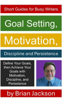 Goal Setting, Motivation, Discipline and Persistence: (Short Guides for Busy Writers)