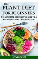 The Plant Based Diet For Beginners: The Ultimate Beginner's Guide To A Plant-Based Diet High-Protein