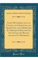 Essai Historique Sur Les Usages, Les Croyances, Les Traditions, Les Cï¿½rï¿½monies, Et Pratiques Religieuses Et Civiles Des Belges Anciens Et Modernes (Classic Reprint)