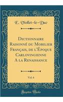 Dictionnaire RaisonnÃ© Du Mobilier FranÃ§ais, de l'Ã?poque Carlovingienne a la Renaissance, Vol. 6 (Classic Reprint)