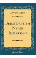 Bible Baptism Never Immersion (Classic Reprint)