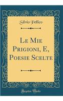 Le Mie Prigioni, E, Poesie Scelte (Classic Reprint)