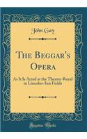 The Beggar's Opera: As It Is Acted at the Theatre-Royal in Lincolns-Inn Fields (Classic Reprint): As It Is Acted at the Theatre-Royal in Lincolns-Inn Fields (Classic Reprint)