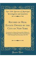 Record of Real Estate Owned by the City of New York: Contained in a Report Presented by William A. Prendergast, Comptroller to the Commissioners of the Sinking Fund, December 28, 1914 (Classic Reprint): Contained in a Report Presented by William A. Prendergast, Comptroller to the Commissioners of the Sinking Fund, December 28, 1914 (Classic Reprint)