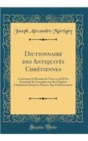 Dictionnaire Des AntiquitÃ©s ChrÃ©tiennes: Contenant Le RÃ©sumÃ© de Tout Ce Qu'il Est Essentiel de ConnaÃ®tre Sur Les Origines ChrÃ©tiennes Jusqu'au Moyen Ã?ge Exclusivement (Classic Reprint)