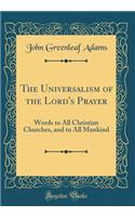 The Universalism of the Lord's Prayer: Words to All Christian Churches, and to All Mankind (Classic Reprint)