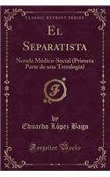 El Separatista: Novela MÃ©dico-Social (Primera Parte de Una Tetralogia) (Classic Reprint)