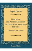 Handbuch der Altbulgarischen (Altkirchenslawischen) Sprache: Grammatik, Texte, Glossar (Classic Reprint)