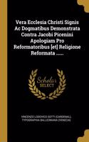 Vera Ecclesia Christi Signis Ac Dogmatibus Demonstrata Contra Jacobi Picenini Apologiam Pro Reformatoribus [et] Religione Reformata ......