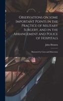 Observations on Some Important Points in the Practice of Military Surgery, and in the Arrangement and Police of Hospitals: Illustrated by Cases and Dissections