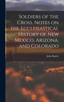 Soldiers of the Cross. Notes on the Ecclesiastical History of New Mexico, Arizona, and Colorado