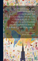 Symbolique, Ou Exposition Des Contrariétés Dogmatiques Entre Les Catholiques Et Les Protestants D'après Leurs Confessions De Foi Publiques, Volume 1...
