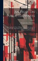 Essay On Public Happiness: Investigating the State of Human Nature, Under Each of Its Particular Appearances, Through the Several Periods of History, to the Present Times; Vol