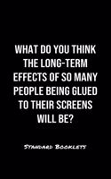 What Do You Think The Long Term Effects Of So Many People Being Glued To Their Screens Will Be?: A softcover blank lined notebook to jot down business ideas, record daily events and ponder life's big questions.
