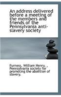 An Address Delivered Before a Meeting of the Members and Friends of the Pennsylvania Anti-Slavery So: (English)