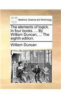 The Elements of Logick. in Four Books. ... by William Duncan, ... the Eighth Edition.