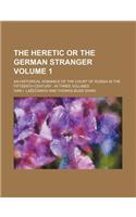 The Heretic or the German Stranger; An Historical Romance of the Court of Russia in the Fifteenth Century in Three Volumes Volume 1