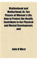 Maidenhood and Motherhood, Or, Ten Phases of Woman's Life; How to Protect the Health, Contribute to the Physical and Mental Development, and