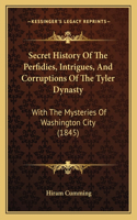 Secret History Of The Perfidies, Intrigues, And Corruptions Of The Tyler Dynasty: With The Mysteries Of Washington City (1845)