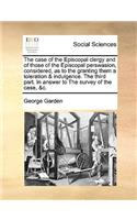 The Case of the Episcopal Clergy and of Those of the Episcopal Perswasion, Considered, as to the Granting Them a Toleration & Indulgence. the Third Part. in Answer to the Survey of the Case, &C.