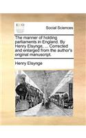 The Manner of Holding Parliaments in England. by Henry Elsynge, ... Corrected and Enlarged from the Author's Original Manuscript.