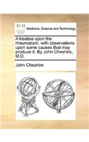 A Treatise Upon the Rheumatism, with Observations Upon Some Causes That May Produce It. by John Cheshire, M.D.