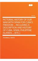 Pictorial History of Our War with Spain for Cuba's Freedom ... Including a Description and History of Cuba, Spain, Philippine Islands ... [etc.]