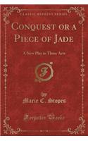 Conquest or a Piece of Jade: A New Play in Three Acts (Classic Reprint)