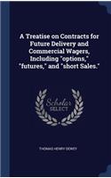 A Treatise on Contracts for Future Delivery and Commercial Wagers, Including options, futures, and short Sales.