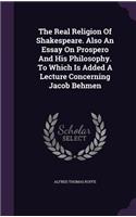 The Real Religion Of Shakespeare. Also An Essay On Prospero And His Philosophy. To Which Is Added A Lecture Concerning Jacob Behmen