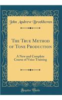 The True Method of Tone Production: A New and Complete Course of Voice Training (Classic Reprint)