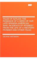 Tales of Aztlan; The Romance of a Hero of Our Late Spanish-American War, Incidents of Interest from the Life of a Western Pioneer and Other Tales