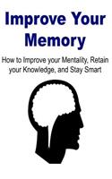 Improve Your Memory: How to Improve your Mentality, Retain your knowledge and Stay smart: Improve Your Memory, Mentality, Brain, Knowledge, Memory, Brain Health, Improve
