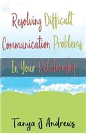Resolving Difficult Communication Problems In Your Relationship