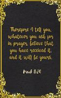 Therefore I tell you, whatever you ask for in prayer, believe that you have received it, and it will be yours. Mark 11