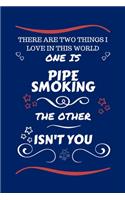 There Are Two Things I Love In This World One Is Pipe Smoking The Other Isn't You