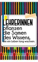 Lehrerinnen pflanzen die Samen des Wissens, die ein Leben lang wachsen.: Liniertes DinA 5 Notizbuch für Lehrerinnen sowie Lehrer Notizheft für Pädagoginnen und Pädagogen