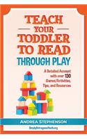 Teach Your Toddler to Read Through Play: A Detailed Account with Over 130 Games/Activities, Tips, and Resources