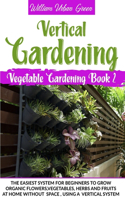 Vertical Gardening: The Easiest System for Beginners to Grow Organic Flowers, Vegetables, Herbs and Fruits at Home Without Space