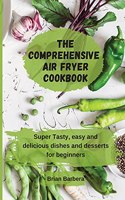 The Comprehensive Air Fryer Cookbook: Super Tasty, easy and delicious dishes and desserts for beginners