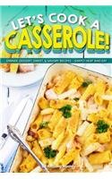 Let's Cook a Casserole!: Dinner, Dessert, Sweet, & Savory Recipes - Simply Heat and Eat: Dinner, Dessert, Sweet, & Savory Recipes - Simply Heat and Eat