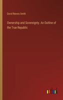 Ownership and Sovereignty. An Outline of the True Republic