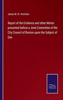 Report of the Evidence and other Matter presented before a Joint Committee of the City Council of Boston upon the Subject of Gas