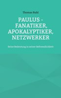 Paulus - Fanatiker, Apokalyptiker, Netzwerker: Seine Bedeutung in seiner Befremdlichkeit
