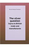 The Silver Question Injury to British Trade and Manufactures