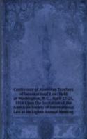 Conference of American Teachers of International Law: Held at Washington, D. C., April 23-25, 1914 Upon the Invitation of the American Society of International Law at Its Eighth Annual Meeting